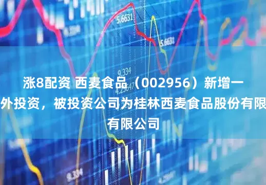 涨8配资 西麦食品（002956）新增一起对外投资，被投资公司为桂林西麦食品股份有限公司