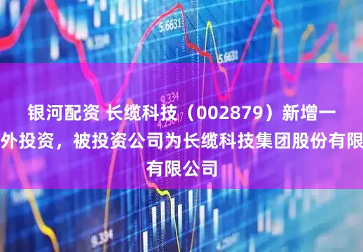 银河配资 长缆科技（002879）新增一起对外投资，被投资公司为长缆科技集团股份有限公司