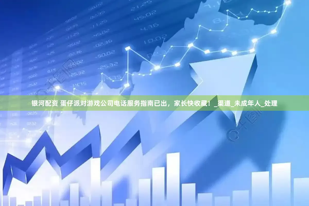银河配资 蛋仔派对游戏公司电话服务指南已出，家长快收藏！_渠道_未成年人_处理