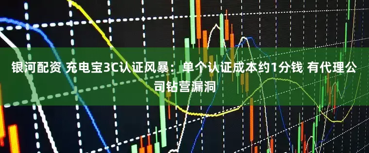 银河配资 充电宝3C认证风暴：单个认证成本约1分钱 有代理公司钻营漏洞