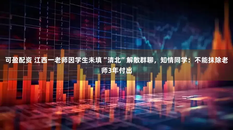 可盈配资 江西一老师因学生未填“清北”解散群聊，知情同学：不能抹除老师3年付出