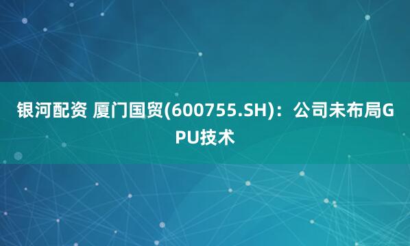 银河配资 厦门国贸(600755.SH)：公司未布局GPU技术