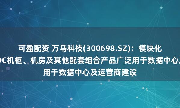 可盈配资 万马科技(300698.SZ)：模块化数据中心，IDC机柜、机房及其他配套组合产品广泛用于数据中心及运营商建设