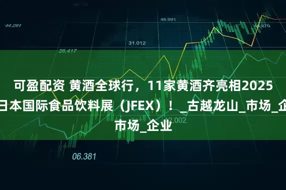 可盈配资 黄酒全球行，11家黄酒齐亮相2025年日本国际食品饮料展（JFEX）！_古越龙山_市场_企业
