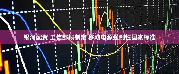 银河配资 工信部拟制定 移动电源强制性国家标准