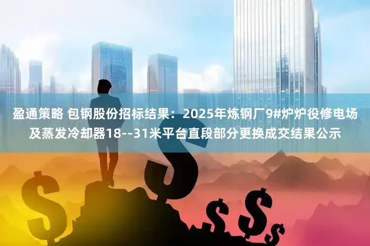 盈通策略 包钢股份招标结果：2025年炼钢厂9#炉炉役修电场及蒸发冷却器18--31米平台直段部分更换成交结果公示