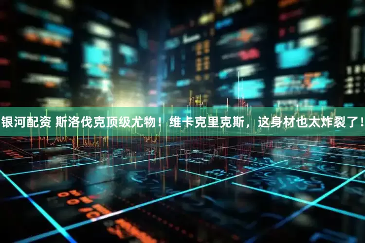 银河配资 斯洛伐克顶级尤物！维卡克里克斯，这身材也太炸裂了！