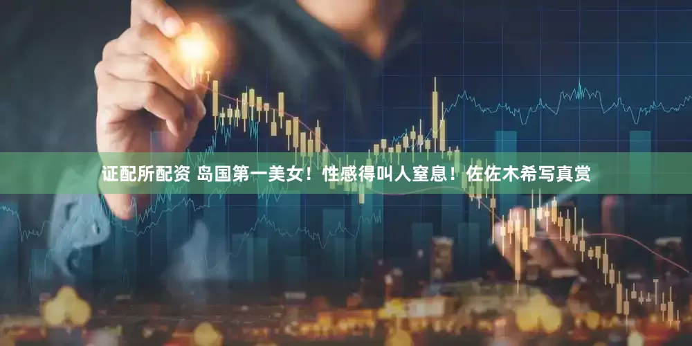 证配所配资 岛国第一美女！性感得叫人窒息！佐佐木希写真赏