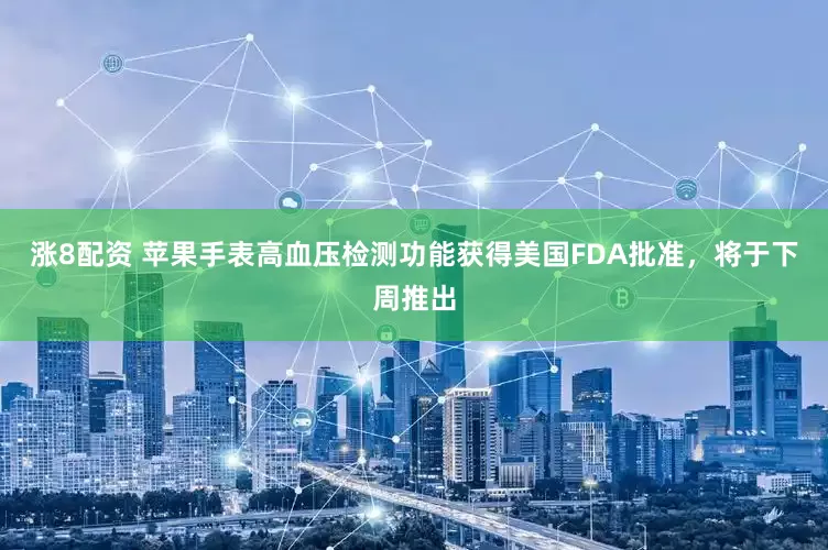 涨8配资 苹果手表高血压检测功能获得美国FDA批准，将于下周推出