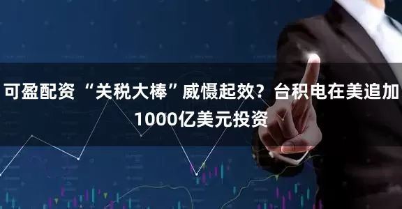 可盈配资 “关税大棒”威慑起效？台积电在美追加1000亿美元投资