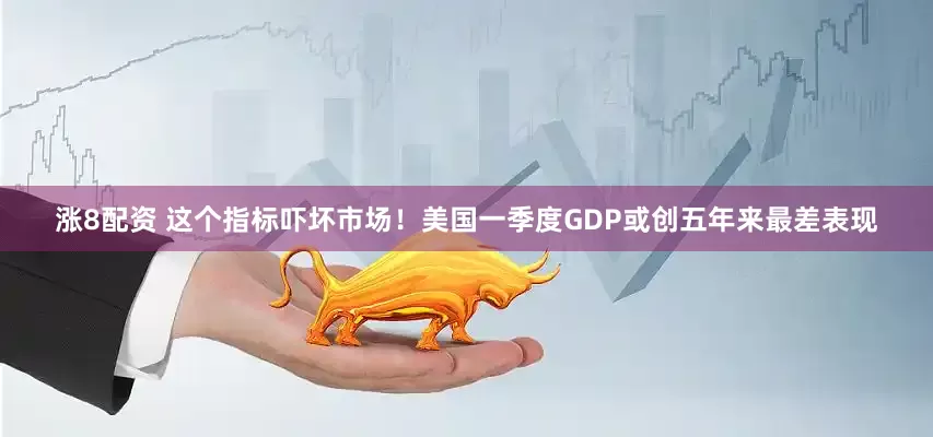 涨8配资 这个指标吓坏市场！美国一季度GDP或创五年来最差表现