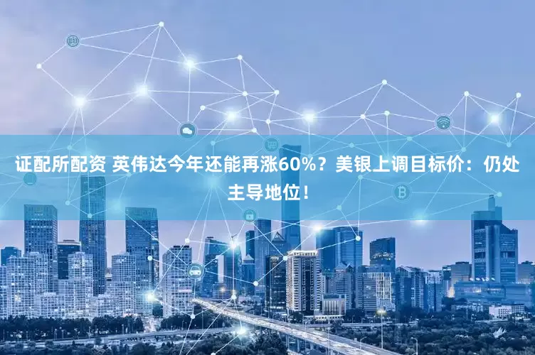证配所配资 英伟达今年还能再涨60%？美银上调目标价：仍处主导地位！