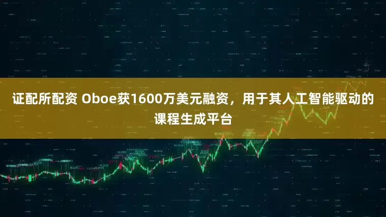 证配所配资 Oboe获1600万美元融资，用于其人工智能驱动的课程生成平台
