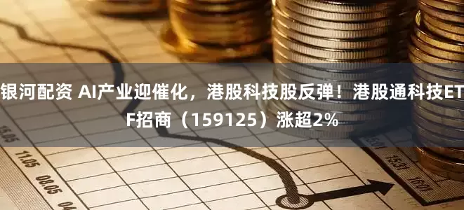 银河配资 AI产业迎催化，港股科技股反弹！港股通科技ETF招商（159125）涨超2%